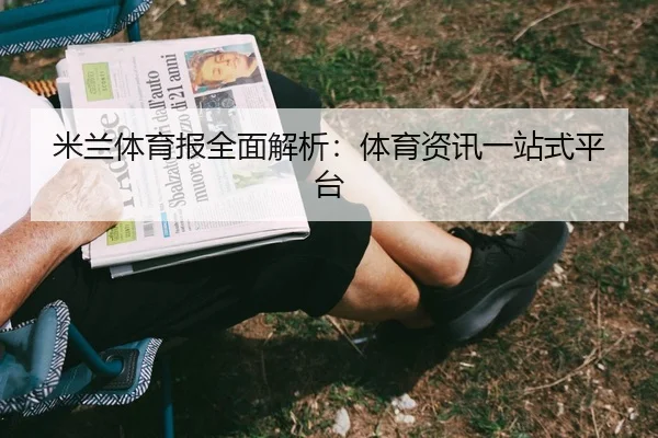 米兰体育报全面解析:体育资讯一站式平台