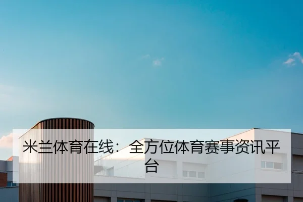 米兰体育在线:全方位体育赛事资讯平台
