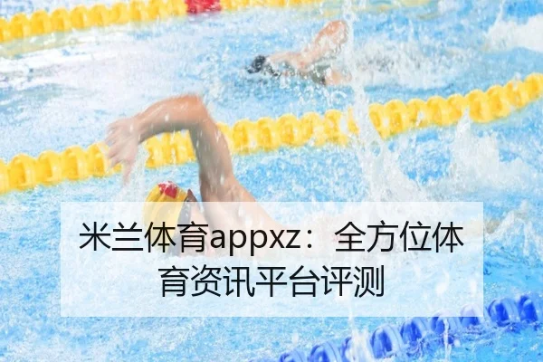 米兰体育appxz:全方位体育资讯平台评测